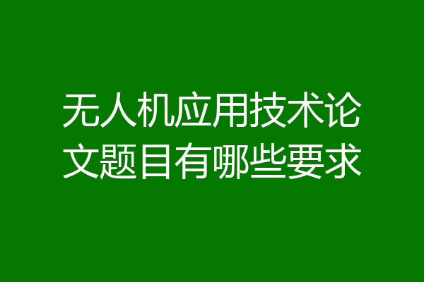 无人机应用技术论文题目有哪些要求