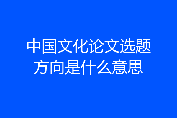 中国文化论文选题方向是什么意思