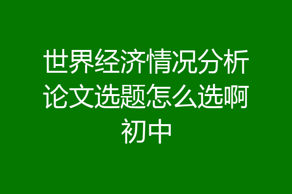 世界经济情况分析论文选题怎么选啊初中