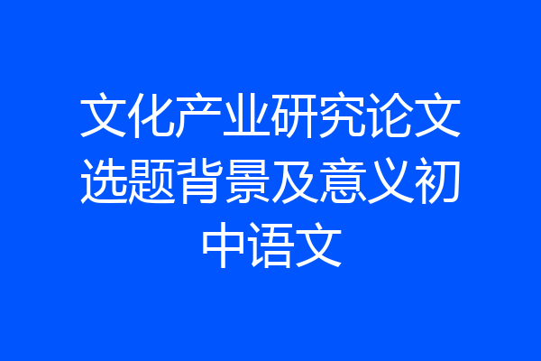 文化产业研究论文选题背景及意义初中语文