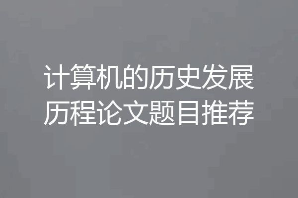计算机的历史发展历程论文题目推荐