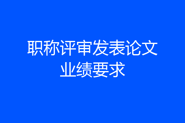 职称评审发表论文业绩要求