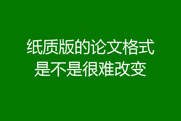 纸质版的论文格式是不是很难改变