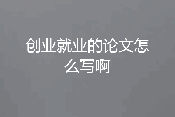 创业就业的论文怎么写啊