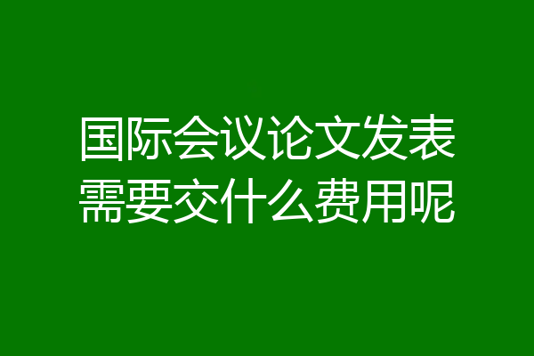 国际会议论文发表需要交什么费用呢