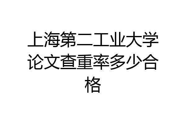 上海第二工业大学论文查重率多少合格