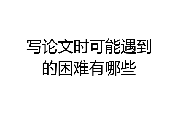 写论文时可能遇到的困难有哪些