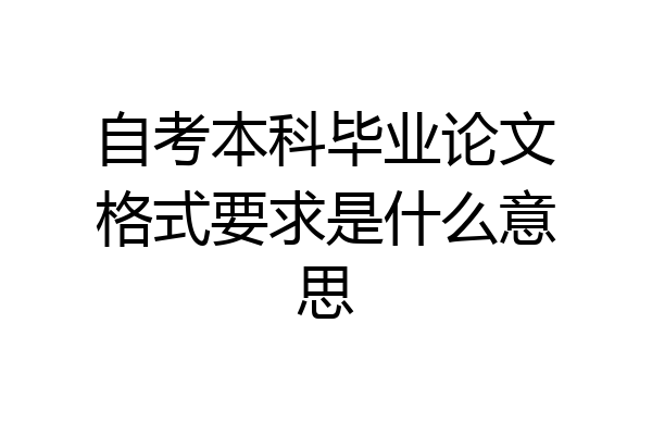 自考本科毕业论文格式要求是什么意思