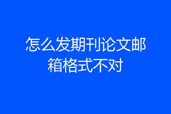 怎么发期刊论文邮箱格式不对