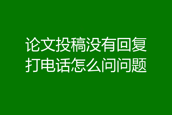 论文投稿没有回复打电话怎么问问题