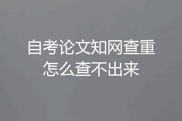 自考论文知网查重怎么查不出来