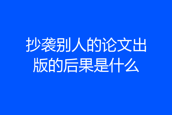 抄袭别人的论文出版的后果是什么