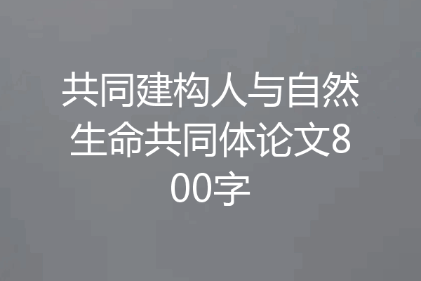 共同建构人与自然生命共同体论文800字