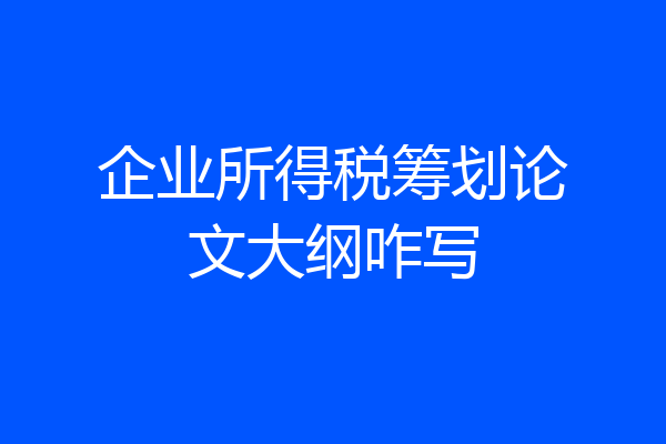 企业所得税筹划论文大纲咋写