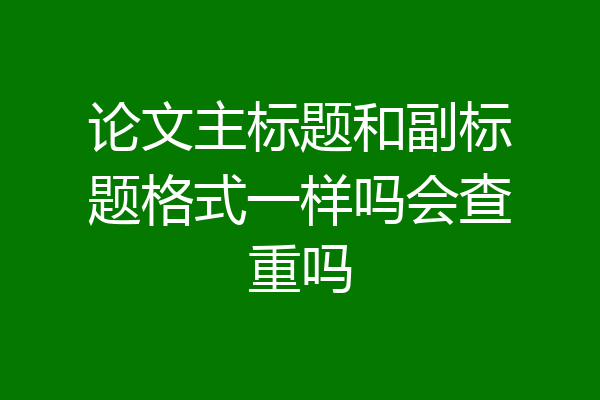 论文主标题和副标题格式一样吗会查重吗