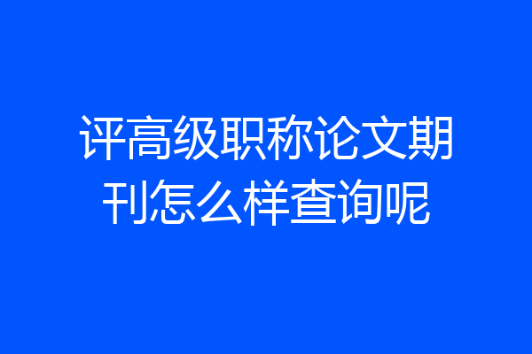 评高级职称论文期刊怎么样查询呢