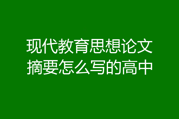 现代教育思想论文摘要怎么写的高中