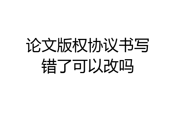 论文版权协议书写错了可以改吗