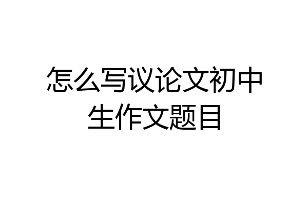 怎么写议论文初中生作文题目