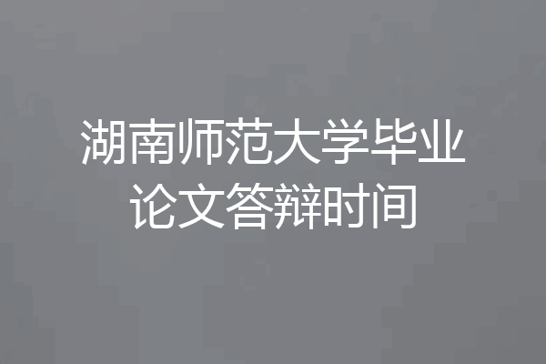 湖南师范大学毕业论文答辩时间