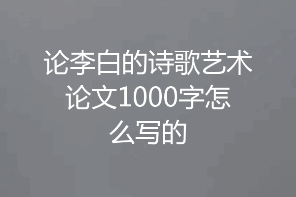 论李白的诗歌艺术论文1000字怎么写的