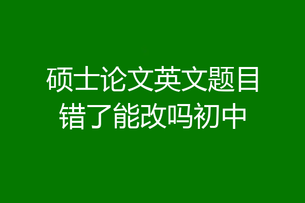 硕士论文英文题目错了能改吗初中