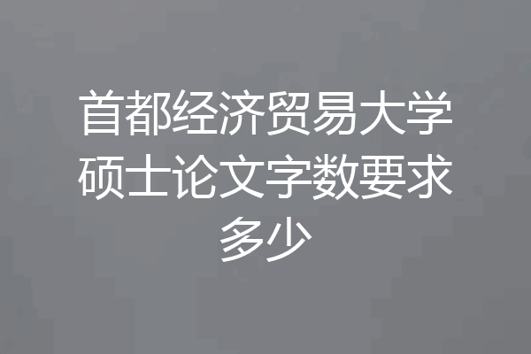 首都经济贸易大学硕士论文字数要求多少