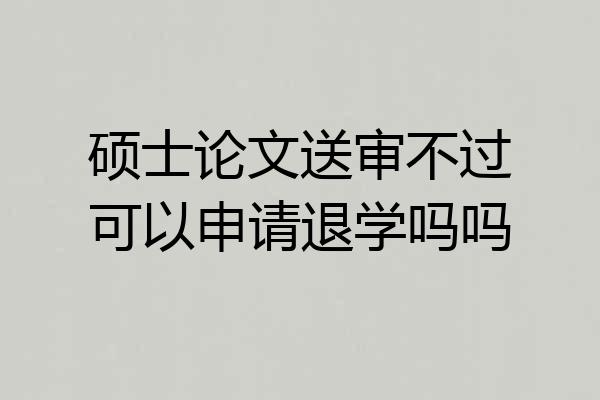 硕士论文送审不过可以申请退学吗吗