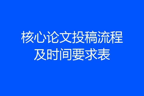 核心论文投稿流程及时间要求表