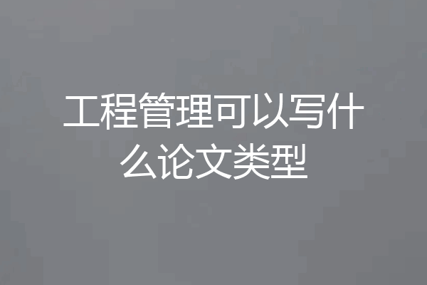 工程管理可以写什么论文类型