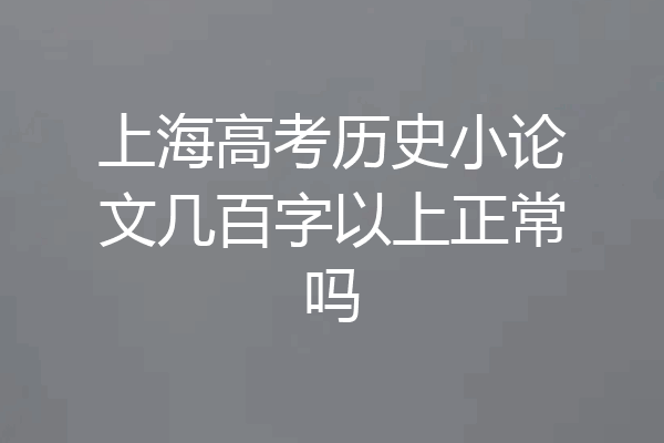 上海高考历史小论文几百字以上正常吗