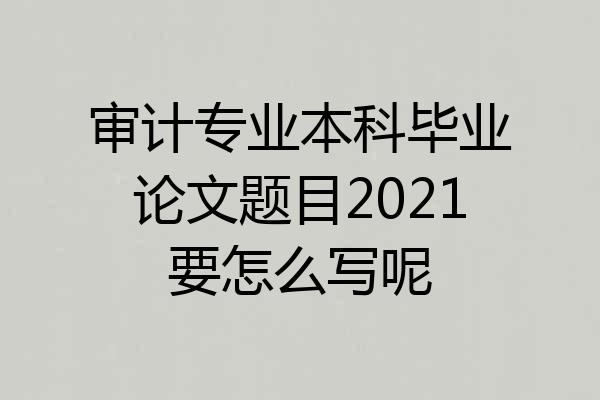 审计专业本科毕业论文题目2021要怎么写呢