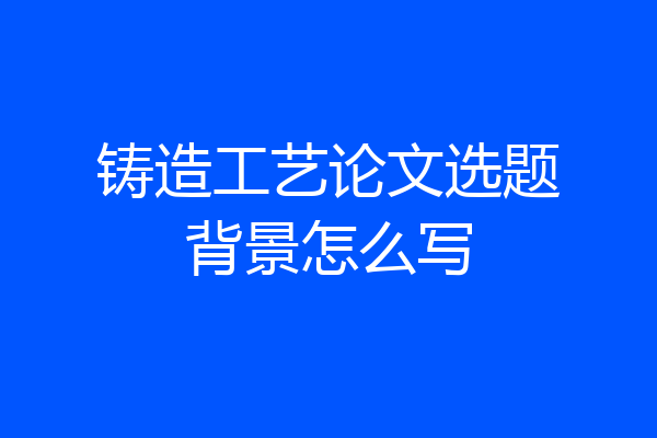 铸造工艺论文选题背景怎么写