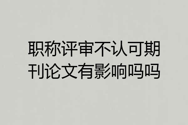 职称评审不认可期刊论文有影响吗吗
