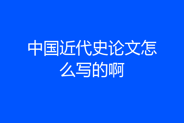 中国近代史论文怎么写的啊
