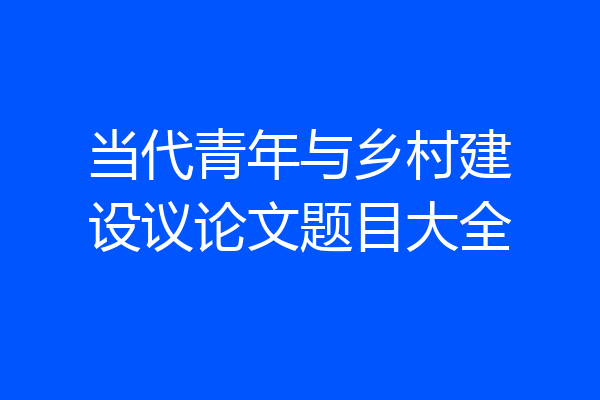 当代青年与乡村建设议论文题目大全