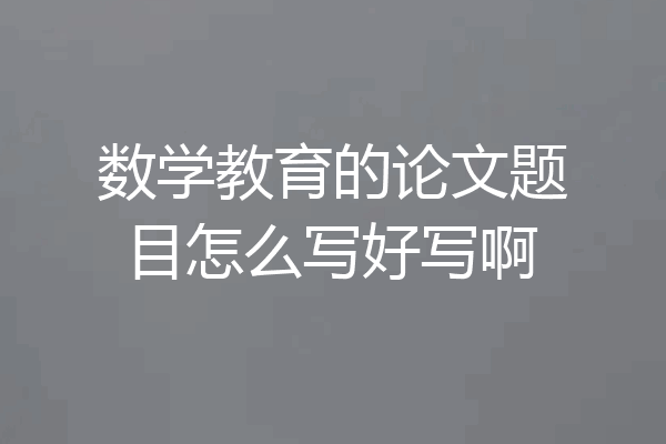 数学教育的论文题目怎么写好写啊