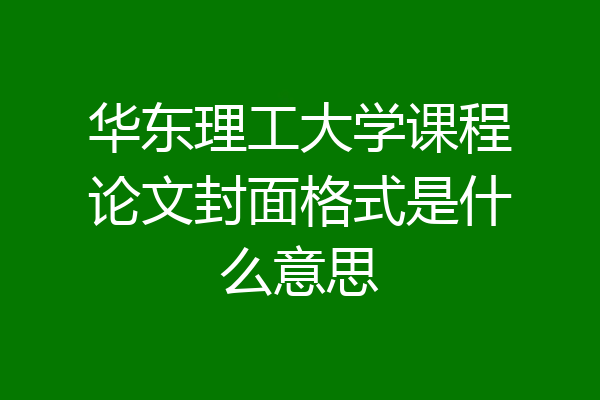 华东理工大学课程论文封面格式是什么意思