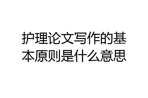 护理论文写作的基本原则是什么意思