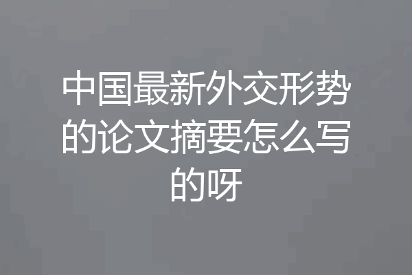中国最新外交形势的论文摘要怎么写的呀