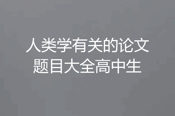 人类学有关的论文题目大全高中生