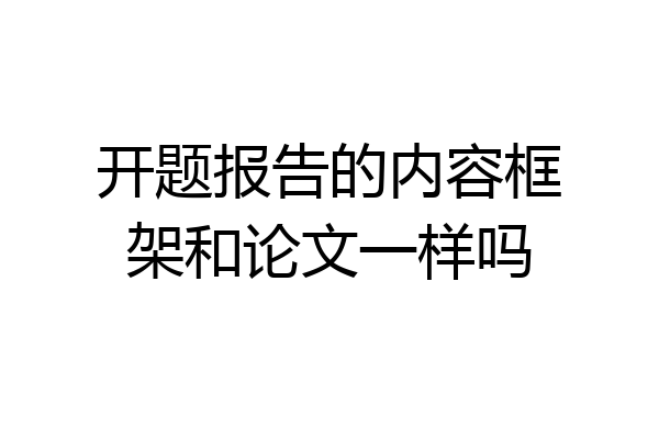 开题报告的内容框架和论文一样吗