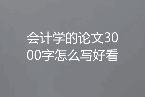 会计学的论文3000字怎么写好看