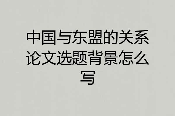 中国与东盟的关系论文选题背景怎么写