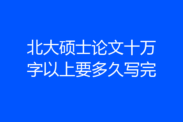 北大硕士论文十万字以上要多久写完