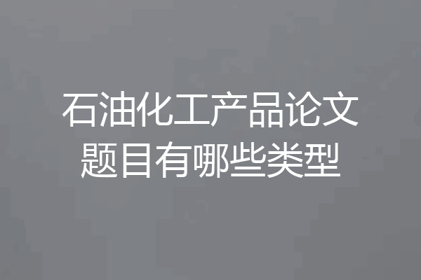 石油化工产品论文题目有哪些类型