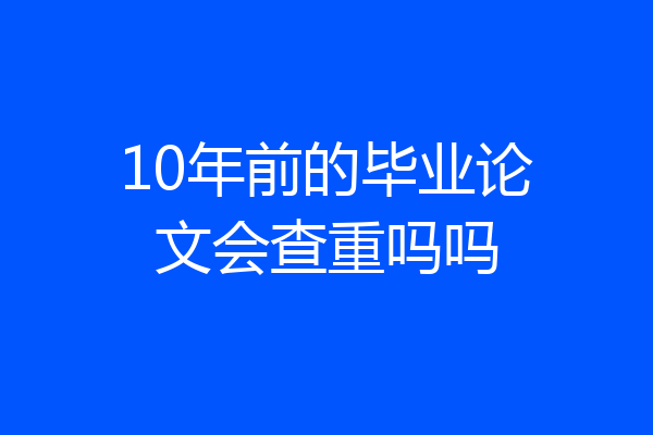 10年前的毕业论文会查重吗吗