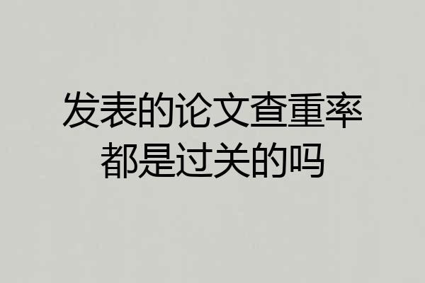 发表的论文查重率都是过关的吗