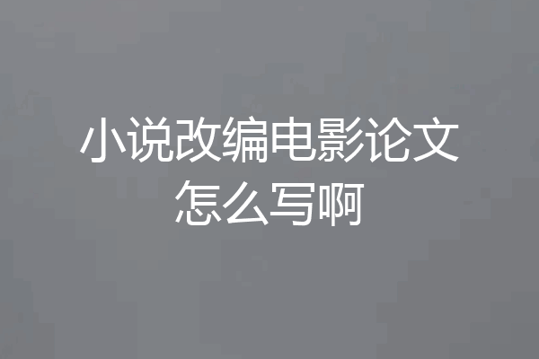 小说改编电影论文怎么写啊