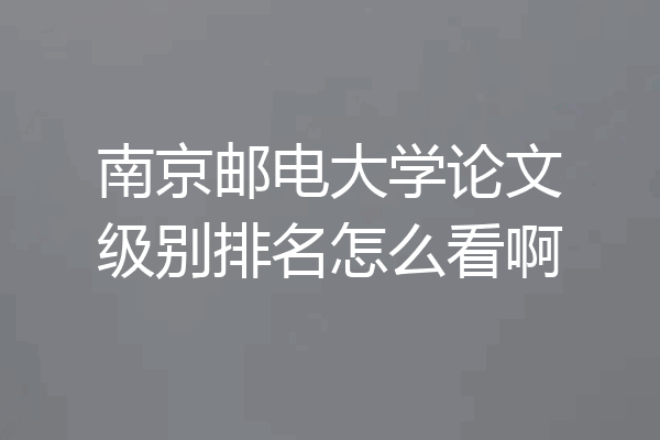 南京邮电大学论文级别排名怎么看啊